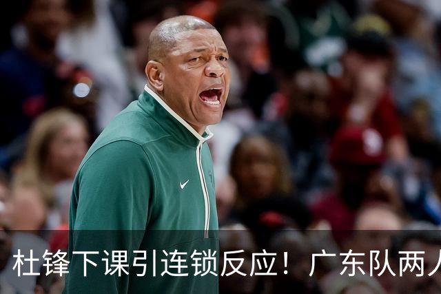 杜锋下课引连锁反应！广东队两人有望留队，五人或失业