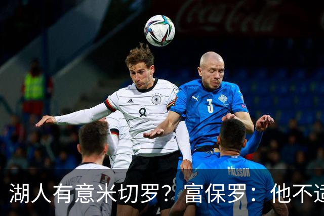 湖人有意米切罗？富保罗：他不适合东契奇 他没有莱夫利的球商