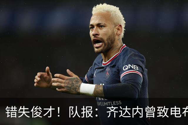错失俊才！队报：齐达内曾致电布阿迪，表示欣赏但无法做出承诺